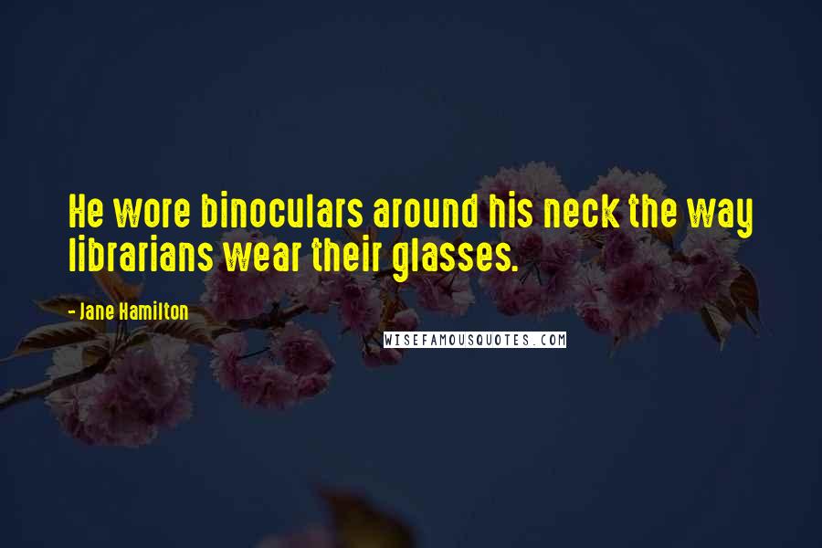 Jane Hamilton Quotes: He wore binoculars around his neck the way librarians wear their glasses.