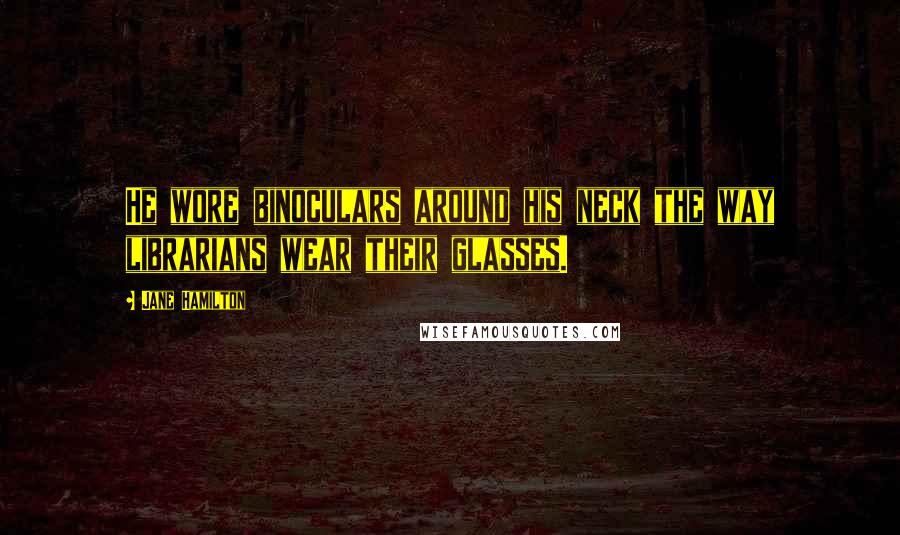 Jane Hamilton Quotes: He wore binoculars around his neck the way librarians wear their glasses.