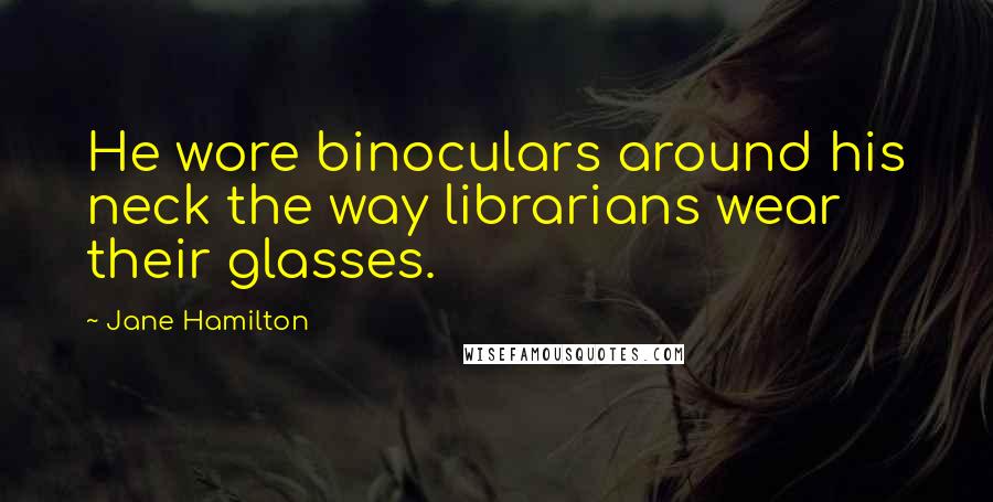 Jane Hamilton Quotes: He wore binoculars around his neck the way librarians wear their glasses.