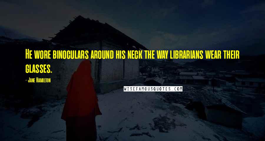 Jane Hamilton Quotes: He wore binoculars around his neck the way librarians wear their glasses.