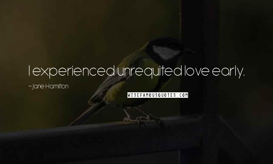 Jane Hamilton Quotes: I experienced unrequited love early.