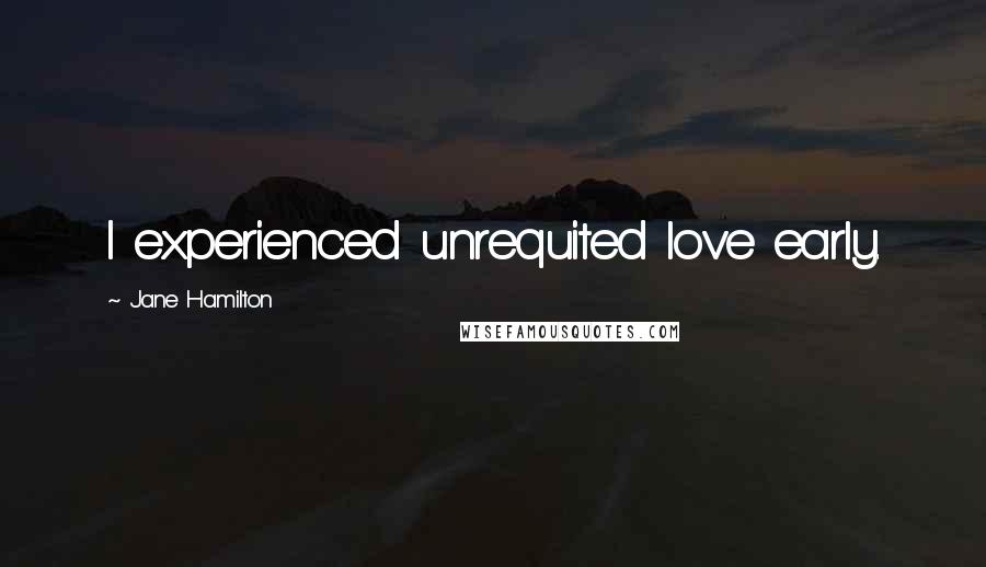 Jane Hamilton Quotes: I experienced unrequited love early.
