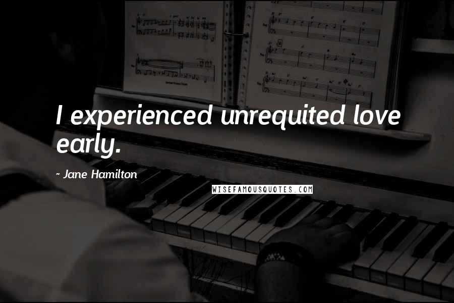 Jane Hamilton Quotes: I experienced unrequited love early.