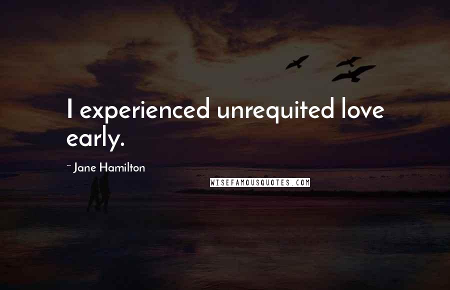 Jane Hamilton Quotes: I experienced unrequited love early.