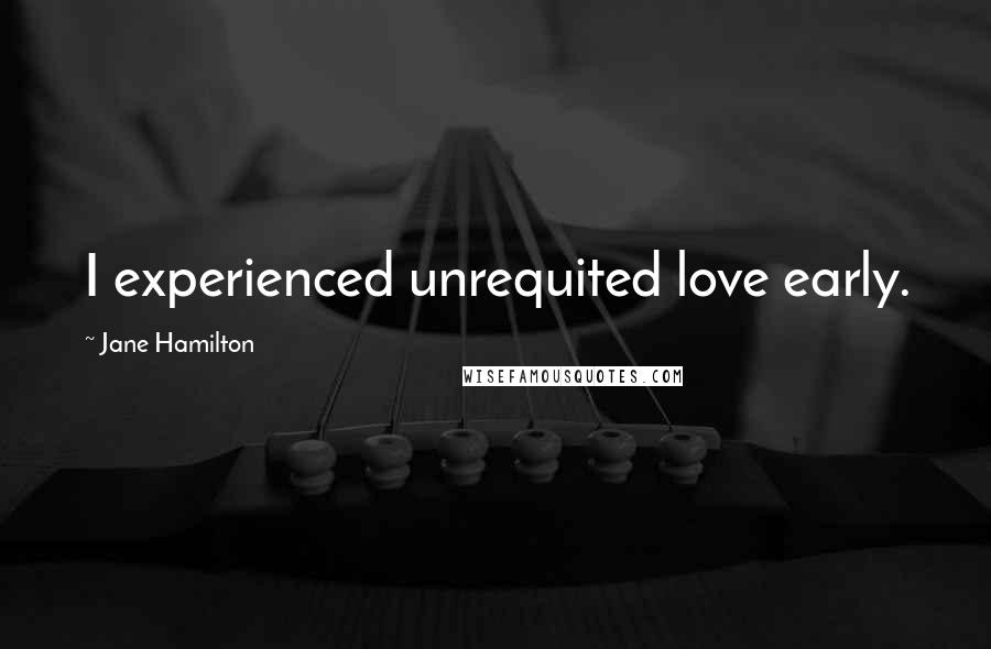 Jane Hamilton Quotes: I experienced unrequited love early.