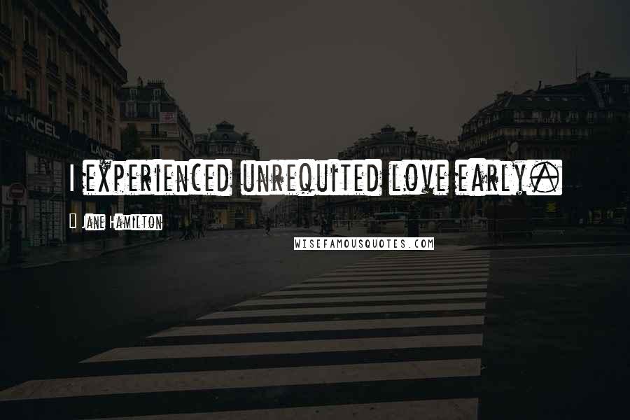 Jane Hamilton Quotes: I experienced unrequited love early.