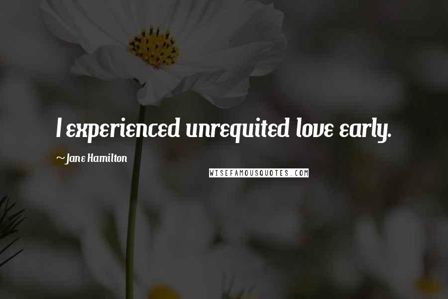 Jane Hamilton Quotes: I experienced unrequited love early.