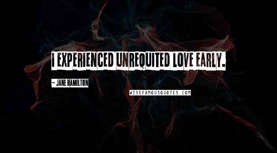 Jane Hamilton Quotes: I experienced unrequited love early.