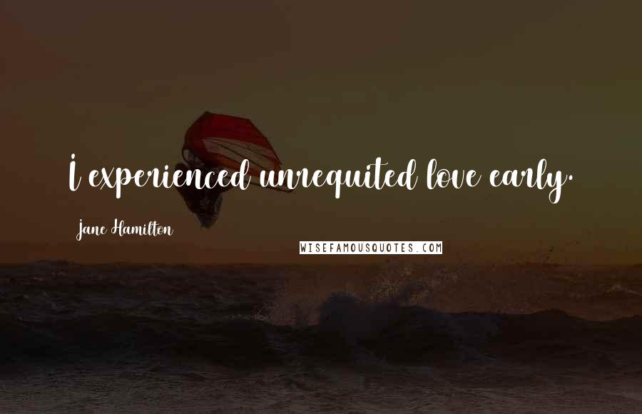Jane Hamilton Quotes: I experienced unrequited love early.