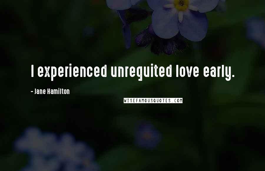 Jane Hamilton Quotes: I experienced unrequited love early.