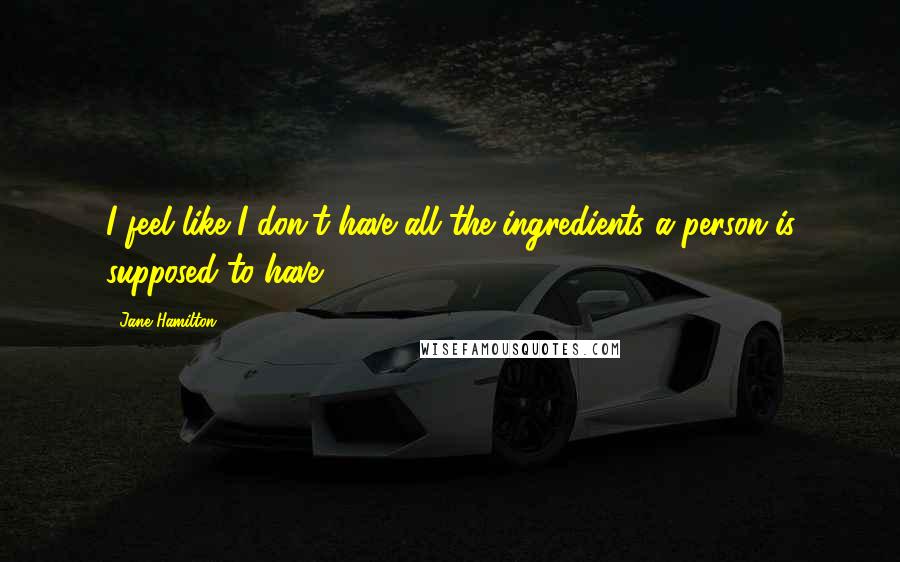 Jane Hamilton Quotes: I feel like I don't have all the ingredients a person is supposed to have.