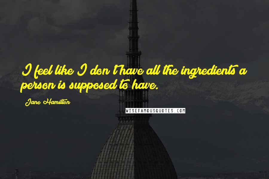 Jane Hamilton Quotes: I feel like I don't have all the ingredients a person is supposed to have.