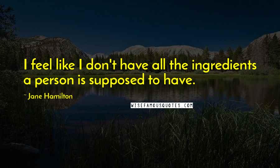 Jane Hamilton Quotes: I feel like I don't have all the ingredients a person is supposed to have.