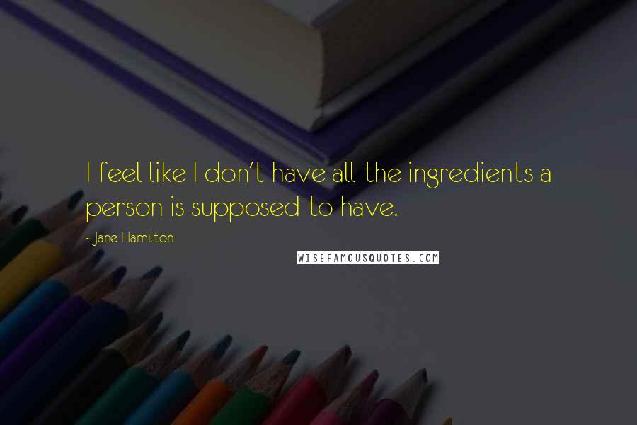 Jane Hamilton Quotes: I feel like I don't have all the ingredients a person is supposed to have.