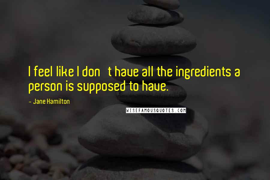 Jane Hamilton Quotes: I feel like I don't have all the ingredients a person is supposed to have.