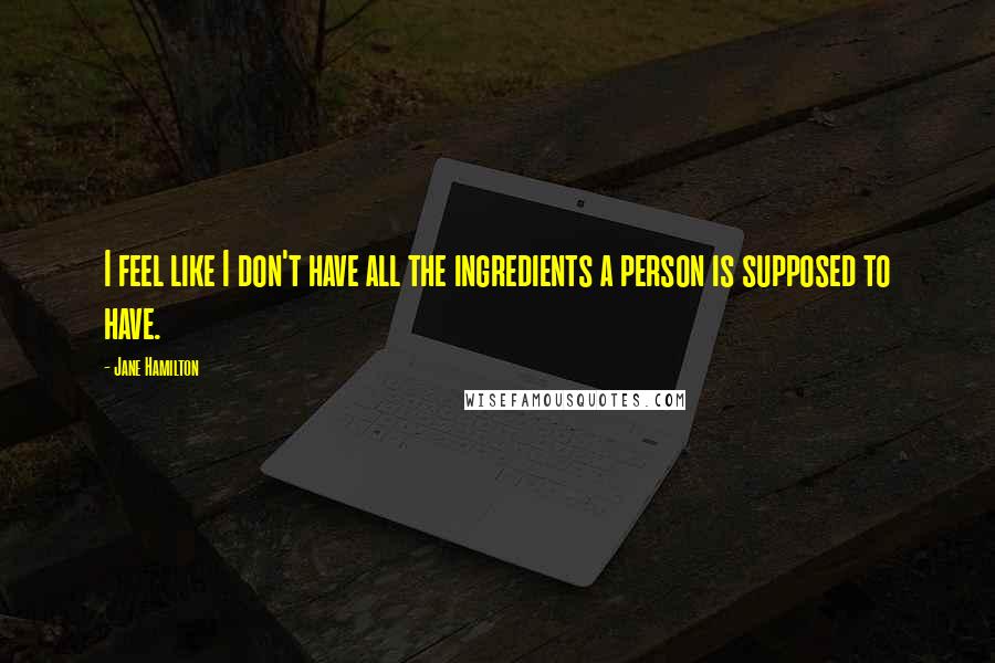 Jane Hamilton Quotes: I feel like I don't have all the ingredients a person is supposed to have.