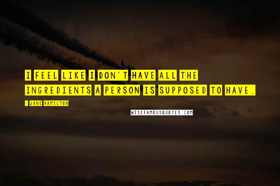 Jane Hamilton Quotes: I feel like I don't have all the ingredients a person is supposed to have.