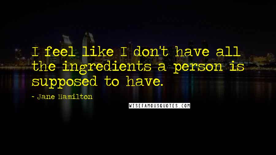 Jane Hamilton Quotes: I feel like I don't have all the ingredients a person is supposed to have.