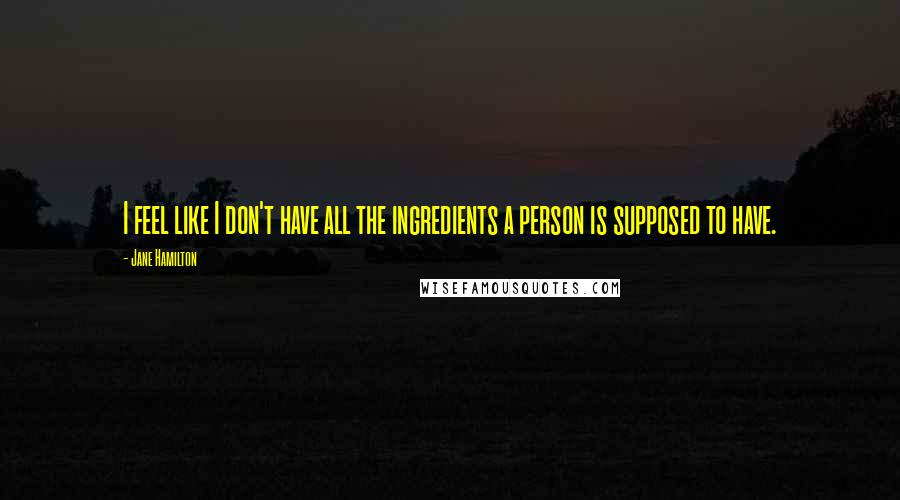 Jane Hamilton Quotes: I feel like I don't have all the ingredients a person is supposed to have.