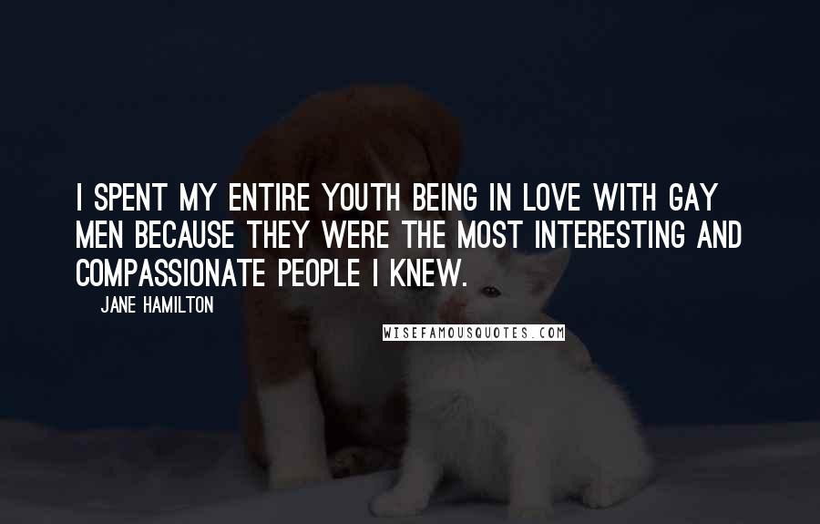 Jane Hamilton Quotes: I spent my entire youth being in love with gay men because they were the most interesting and compassionate people I knew.