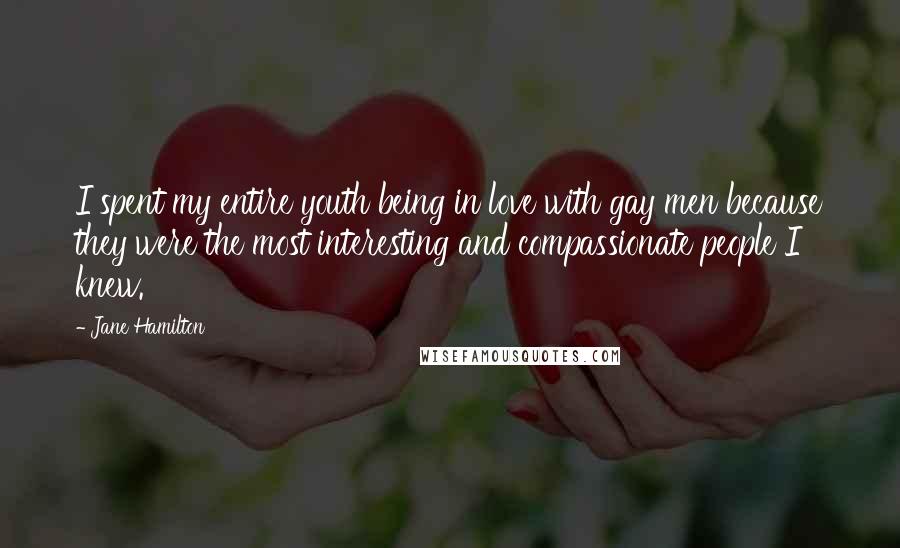 Jane Hamilton Quotes: I spent my entire youth being in love with gay men because they were the most interesting and compassionate people I knew.