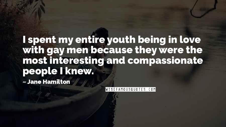 Jane Hamilton Quotes: I spent my entire youth being in love with gay men because they were the most interesting and compassionate people I knew.