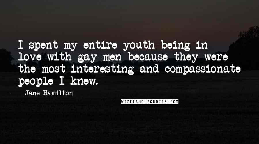 Jane Hamilton Quotes: I spent my entire youth being in love with gay men because they were the most interesting and compassionate people I knew.