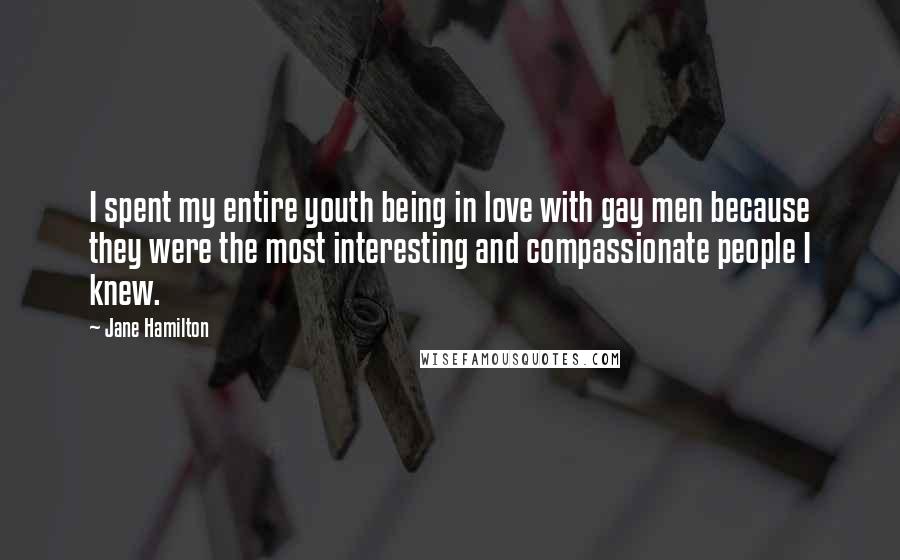 Jane Hamilton Quotes: I spent my entire youth being in love with gay men because they were the most interesting and compassionate people I knew.