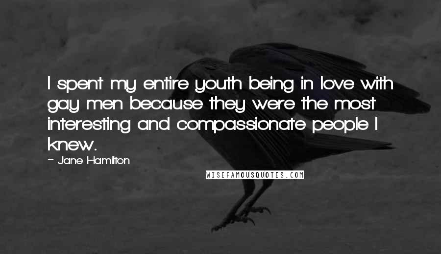 Jane Hamilton Quotes: I spent my entire youth being in love with gay men because they were the most interesting and compassionate people I knew.