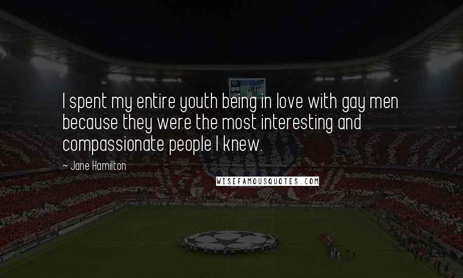 Jane Hamilton Quotes: I spent my entire youth being in love with gay men because they were the most interesting and compassionate people I knew.