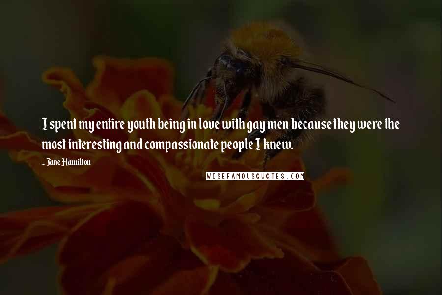 Jane Hamilton Quotes: I spent my entire youth being in love with gay men because they were the most interesting and compassionate people I knew.