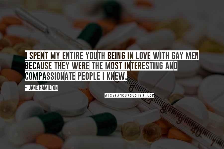 Jane Hamilton Quotes: I spent my entire youth being in love with gay men because they were the most interesting and compassionate people I knew.