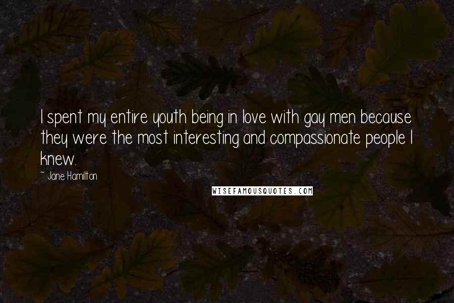 Jane Hamilton Quotes: I spent my entire youth being in love with gay men because they were the most interesting and compassionate people I knew.