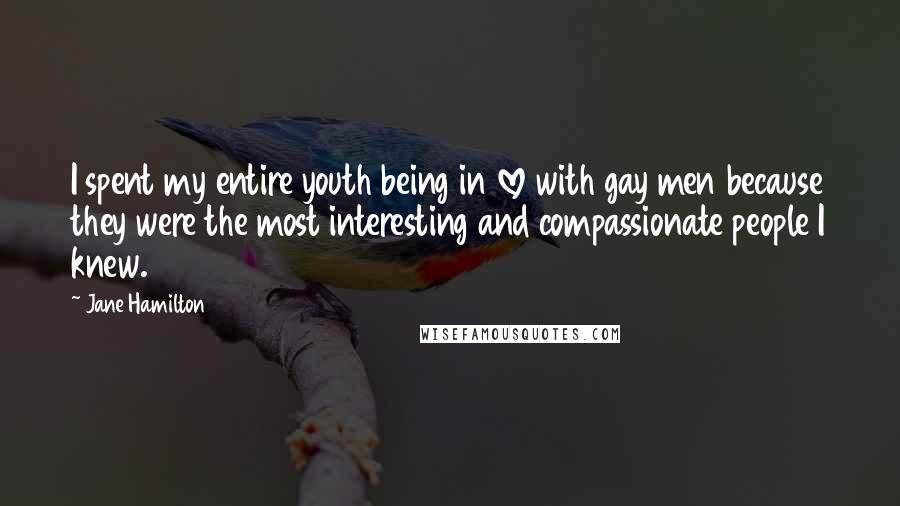 Jane Hamilton Quotes: I spent my entire youth being in love with gay men because they were the most interesting and compassionate people I knew.