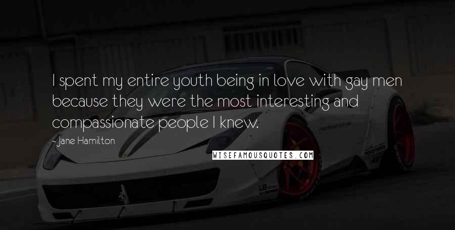 Jane Hamilton Quotes: I spent my entire youth being in love with gay men because they were the most interesting and compassionate people I knew.