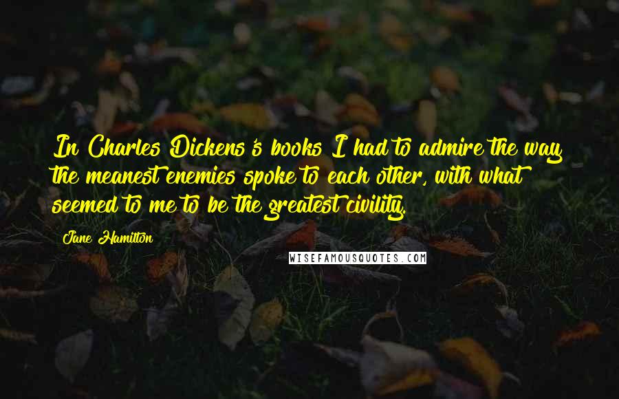 Jane Hamilton Quotes: In Charles Dickens's books I had to admire the way the meanest enemies spoke to each other, with what seemed to me to be the greatest civility.