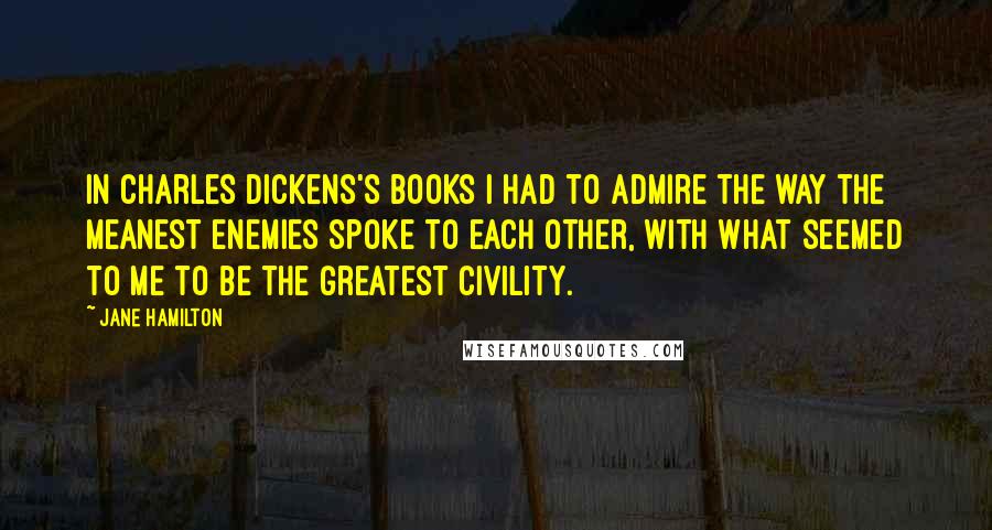 Jane Hamilton Quotes: In Charles Dickens's books I had to admire the way the meanest enemies spoke to each other, with what seemed to me to be the greatest civility.