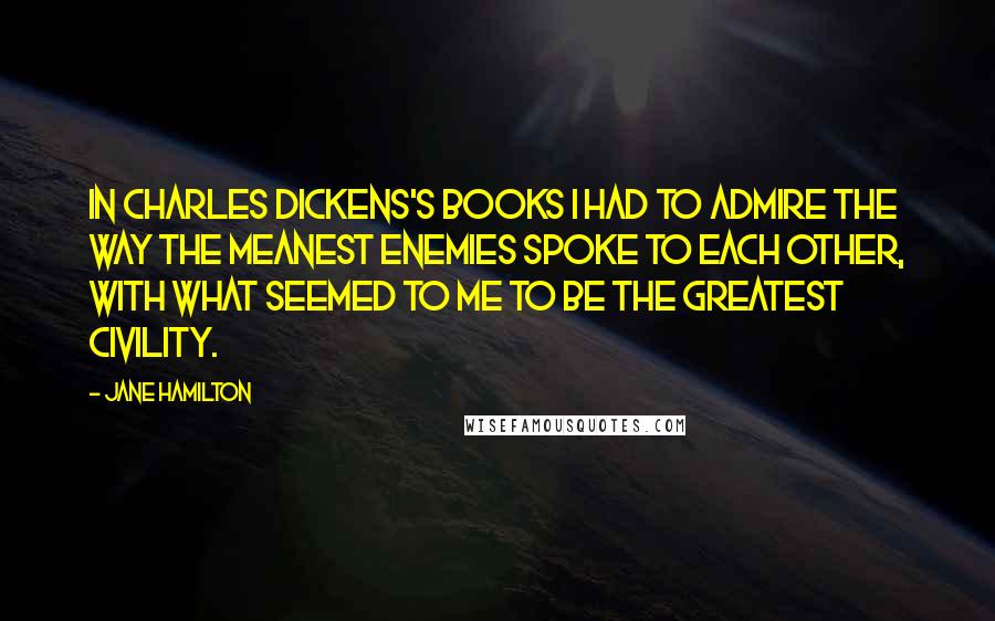 Jane Hamilton Quotes: In Charles Dickens's books I had to admire the way the meanest enemies spoke to each other, with what seemed to me to be the greatest civility.