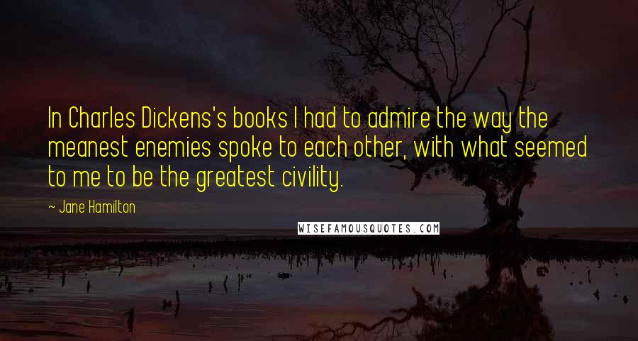 Jane Hamilton Quotes: In Charles Dickens's books I had to admire the way the meanest enemies spoke to each other, with what seemed to me to be the greatest civility.