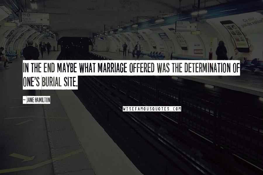 Jane Hamilton Quotes: In the end maybe what marriage offered was the determination of one's burial site.