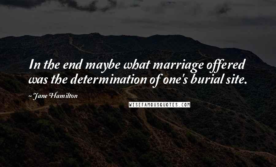 Jane Hamilton Quotes: In the end maybe what marriage offered was the determination of one's burial site.