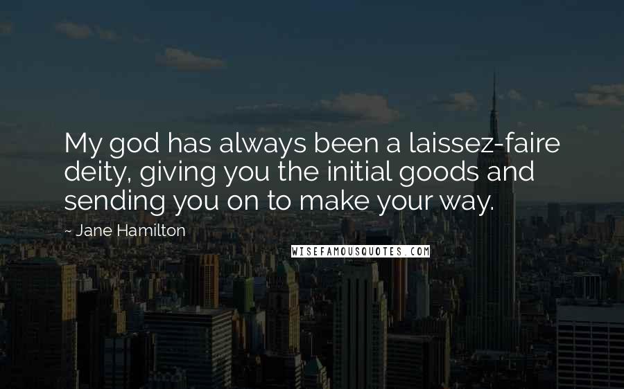 Jane Hamilton Quotes: My god has always been a laissez-faire deity, giving you the initial goods and sending you on to make your way.