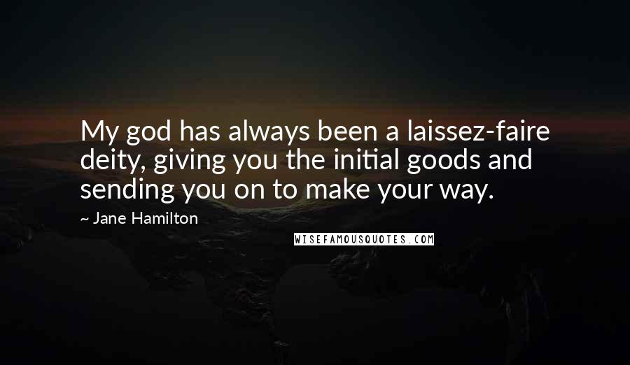 Jane Hamilton Quotes: My god has always been a laissez-faire deity, giving you the initial goods and sending you on to make your way.