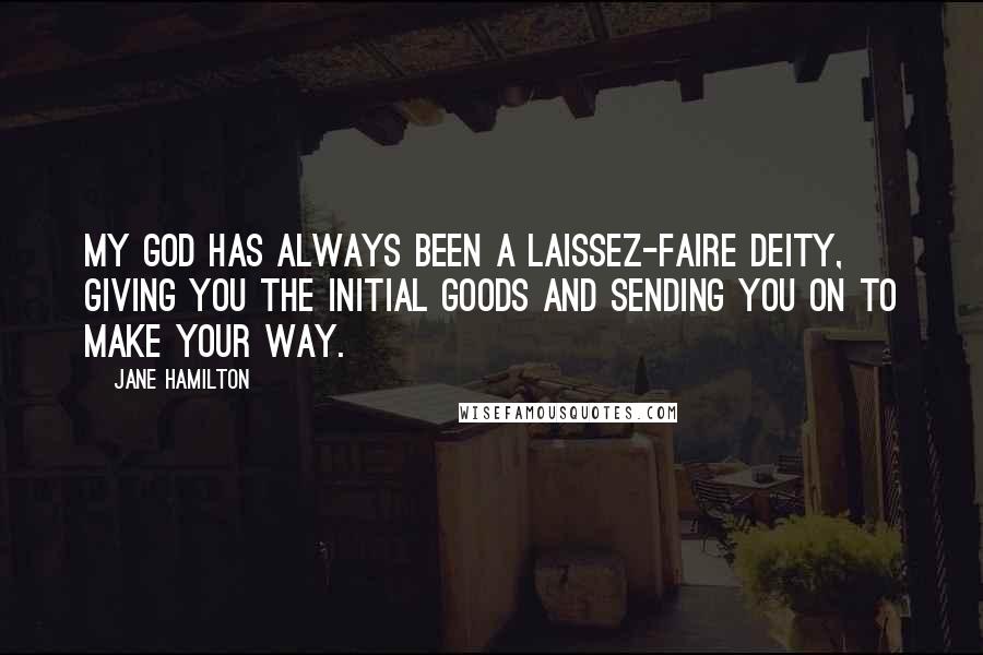Jane Hamilton Quotes: My god has always been a laissez-faire deity, giving you the initial goods and sending you on to make your way.