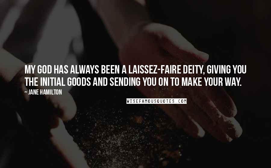 Jane Hamilton Quotes: My god has always been a laissez-faire deity, giving you the initial goods and sending you on to make your way.