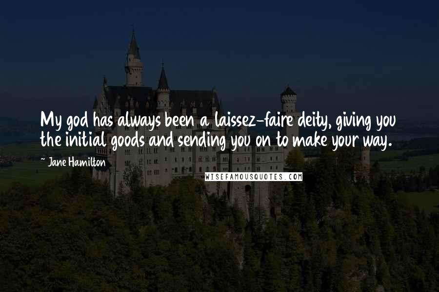 Jane Hamilton Quotes: My god has always been a laissez-faire deity, giving you the initial goods and sending you on to make your way.