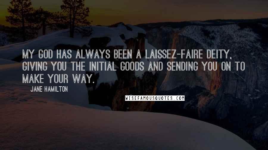 Jane Hamilton Quotes: My god has always been a laissez-faire deity, giving you the initial goods and sending you on to make your way.