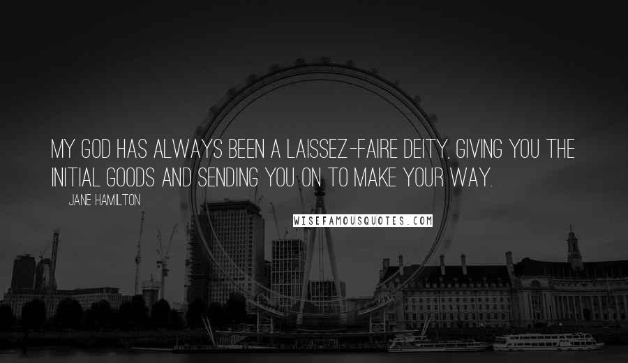 Jane Hamilton Quotes: My god has always been a laissez-faire deity, giving you the initial goods and sending you on to make your way.