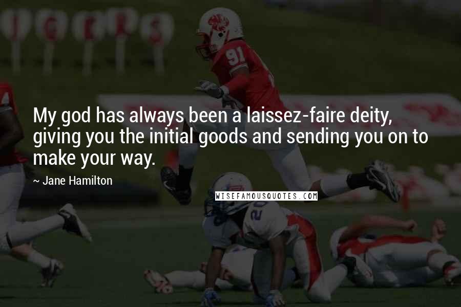 Jane Hamilton Quotes: My god has always been a laissez-faire deity, giving you the initial goods and sending you on to make your way.