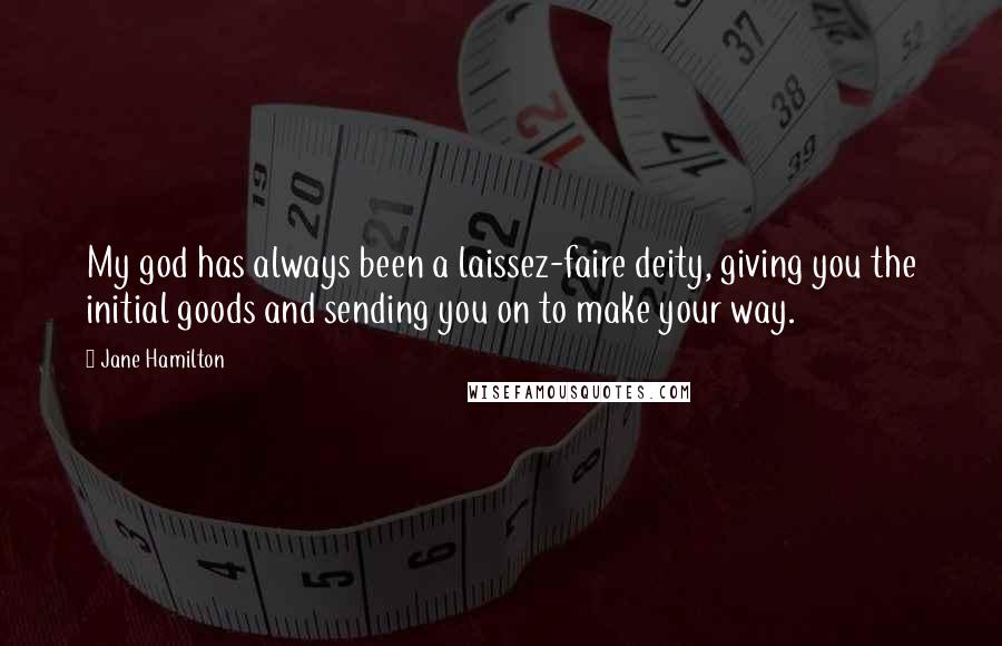 Jane Hamilton Quotes: My god has always been a laissez-faire deity, giving you the initial goods and sending you on to make your way.